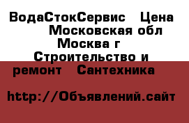 ВодаСтокСервис › Цена ­ 100 - Московская обл., Москва г. Строительство и ремонт » Сантехника   